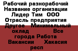 Рабочий-разнорабочий › Название организации ­ Лидер Тим, ООО › Отрасль предприятия ­ Другое › Минимальный оклад ­ 14 000 - Все города Работа » Вакансии   . Хакасия респ.